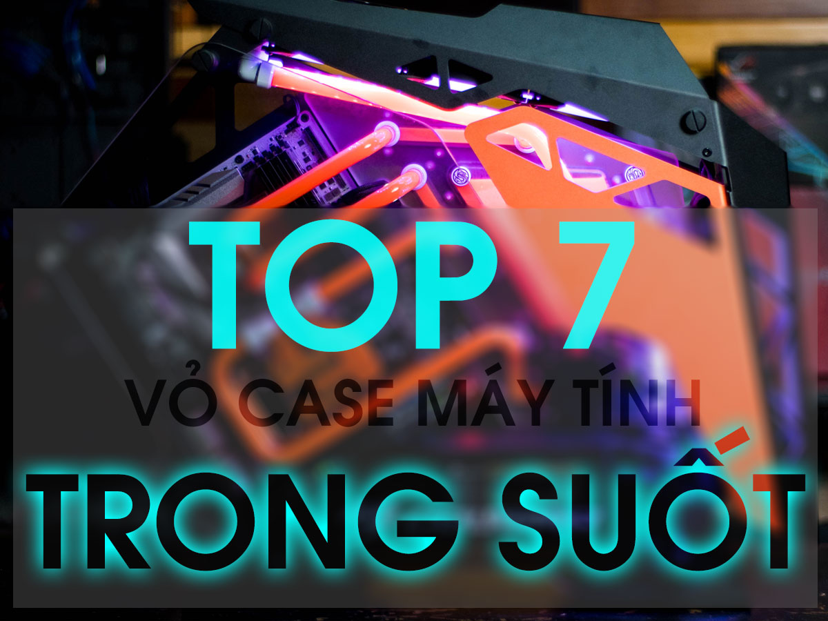 7 vỏ case máy tính trong suốt đẹp long lanh mà ai cũng muốn sở hữu